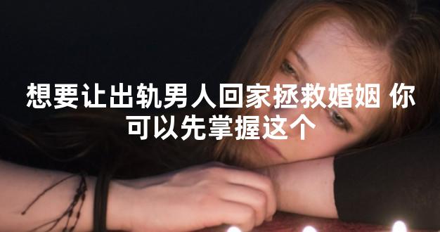 想要让出轨男人回家拯救婚姻 你可以先掌握这个